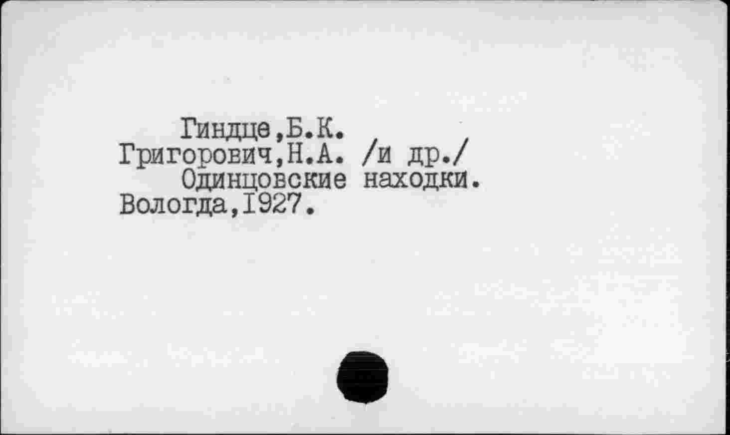 ﻿Гиндце,Б.К.
Григорович,Н.А. /и др./ Одинцовские находки.
Вологда,1927.